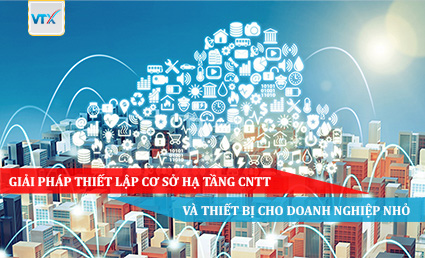 Giải pháp thiết lập cơ sở hạ tầng CNTT và thiết bị cho doanh nghiệp nhỏ