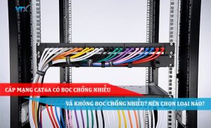 CÁP MẠNG CAT6A CÓ BỌC CHỐNG NHIỄU VÀ KHÔNG BỌC CHỐNG NHIỄU NÊN CHỌN LOẠI NÀO
