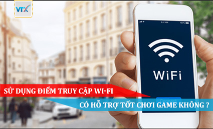 SỬ DỤNG ĐIỂM TRUY CẬP WI-FI CÓ HỖ TRỢ TỐT CHƠI GAME KHÔNG