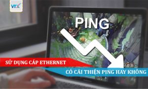 SỬ DỤNG CÁP ETHERNET CÓ CẢI THIỆN PING HAY KHÔNG