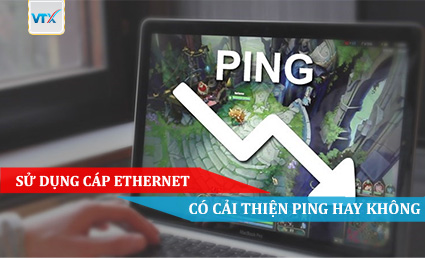 SỬ DỤNG CÁP ETHERNET CÓ CẢI THIỆN PING HAY KHÔNG