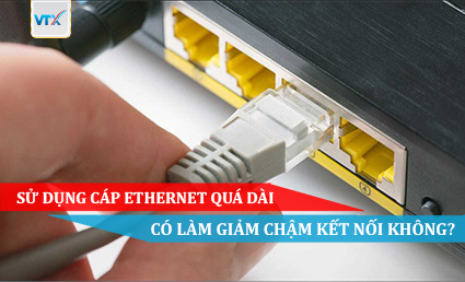 SỬ DỤNG CÁP ETHERNET QUÁ DÀI CÓ LÀM GIẢM CHẬM KẾT NỐI KHÔNG