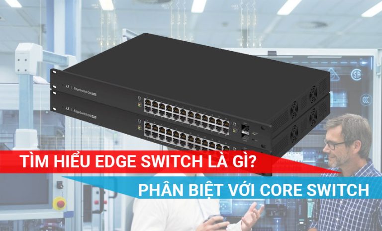 tìm hiểu về Edge Switch và so sánh với Core Switch