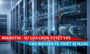 MikroTik – Sự lựa chọn tuyệt vời cho Router và thiết bị mạng